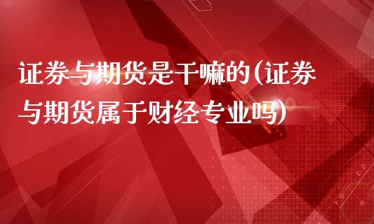 证券与期货是干嘛的(证券与期货属于财经专业吗)_https://www.qianjuhuagong.com_期货直播_第1张