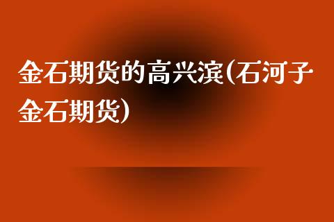 金石期货的高兴滨(石河子金石期货)_https://www.qianjuhuagong.com_期货开户_第1张