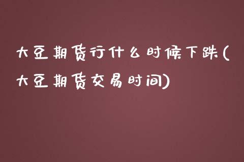 大豆期货行什么时候下跌(大豆期货交易时间)_https://www.qianjuhuagong.com_期货开户_第1张