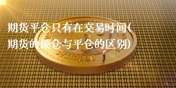 期货平仓只有在交易时间(期货的锁仓与平仓的区别)_https://www.qianjuhuagong.com_期货百科_第1张