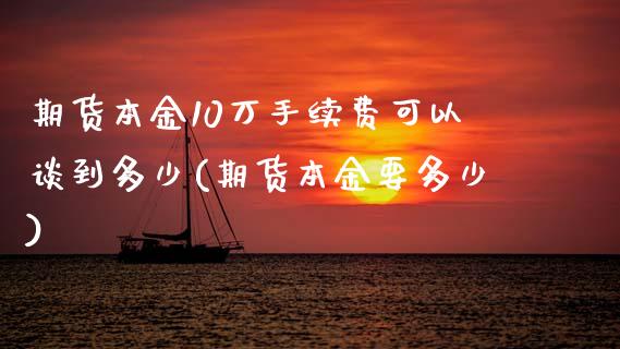 期货本金10万手续费可以谈到多少(期货本金要多少)_https://www.qianjuhuagong.com_期货百科_第1张