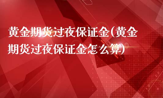 黄金期货过夜保证金(黄金期货过夜保证金怎么算)_https://www.qianjuhuagong.com_期货平台_第1张