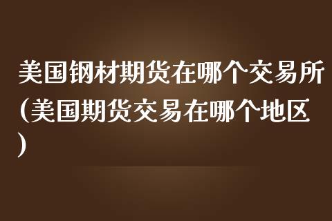 美国钢材期货在哪个交易所(美国期货交易在哪个地区)_https://www.qianjuhuagong.com_期货直播_第1张