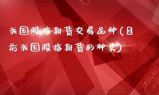 我国股指期货交易品种(目前我国股指期货的种类)_https://www.qianjuhuagong.com_期货直播_第1张