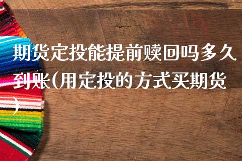 期货定投能提前赎回吗多久到账(用定投的方式买期货)_https://www.qianjuhuagong.com_期货开户_第1张