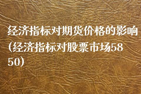 经济指标对期货价格的影响(经济指标对股票市场5850)_https://www.qianjuhuagong.com_期货直播_第1张