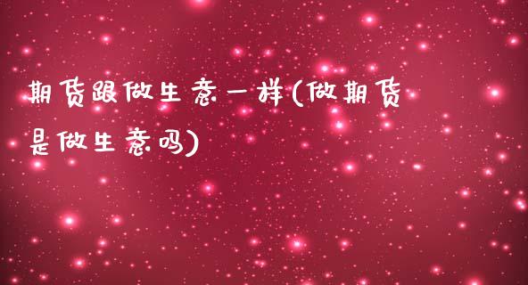 期货跟做生意一样(做期货是做生意吗)_https://www.qianjuhuagong.com_期货平台_第1张