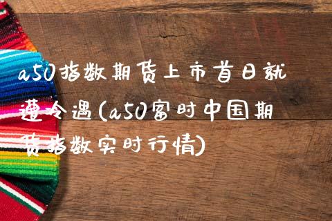 a50指数期货上市首日就遭冷遇(a50富时中国期货指数实时行情)_https://www.qianjuhuagong.com_期货直播_第1张