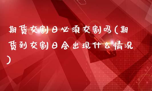 期货交割日必须交割吗(期货到交割日会出现什么情况)_https://www.qianjuhuagong.com_期货百科_第1张