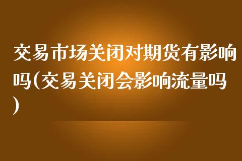 交易市场关闭对期货有影响吗(交易关闭会影响流量吗)_https://www.qianjuhuagong.com_期货行情_第1张