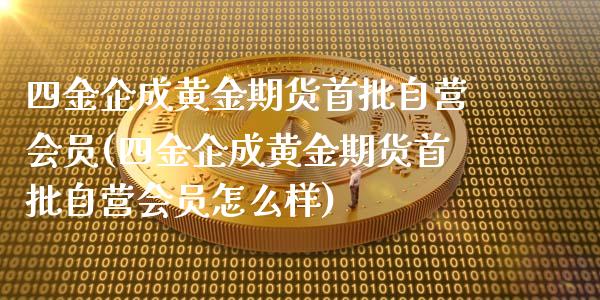 四金企成黄金期货首批自营会员(四金企成黄金期货首批自营会员怎么样)_https://www.qianjuhuagong.com_期货百科_第1张