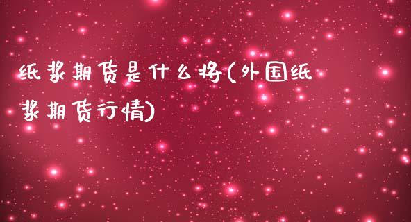 纸浆期货是什么将(外国纸浆期货行情)_https://www.qianjuhuagong.com_期货平台_第1张