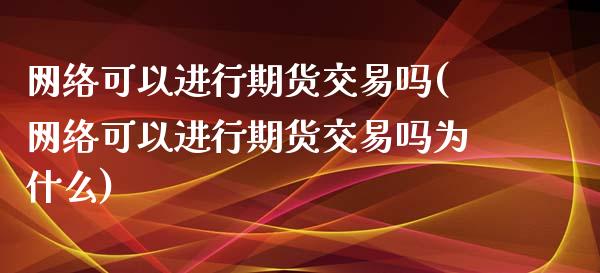 网络可以进行期货交易吗(网络可以进行期货交易吗为什么)_https://www.qianjuhuagong.com_期货行情_第1张