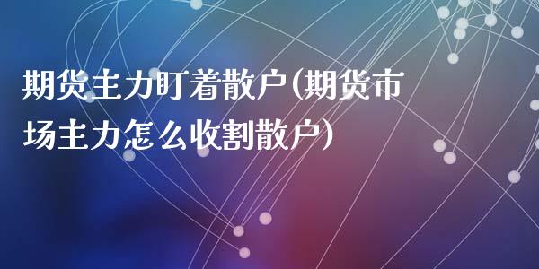 期货主力盯着散户(期货市场主力怎么收割散户)_https://www.qianjuhuagong.com_期货百科_第1张