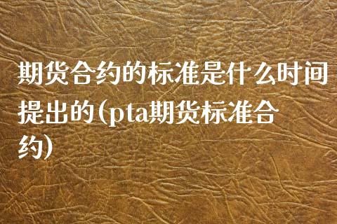 期货合约的标准是什么时间提出的(pta期货标准合约)_https://www.qianjuhuagong.com_期货行情_第1张