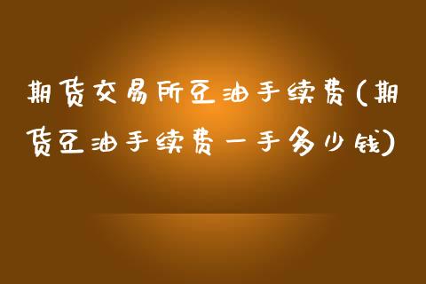 期货交易所豆油手续费(期货豆油手续费一手多少钱)_https://www.qianjuhuagong.com_期货开户_第1张