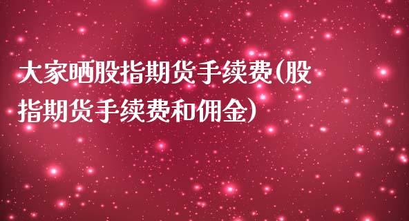 大家晒股指期货手续费(股指期货手续费和佣金)_https://www.qianjuhuagong.com_期货直播_第1张