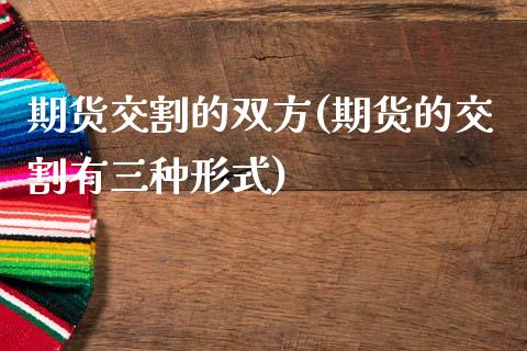 期货交割的双方(期货的交割有三种形式)_https://www.qianjuhuagong.com_期货行情_第1张