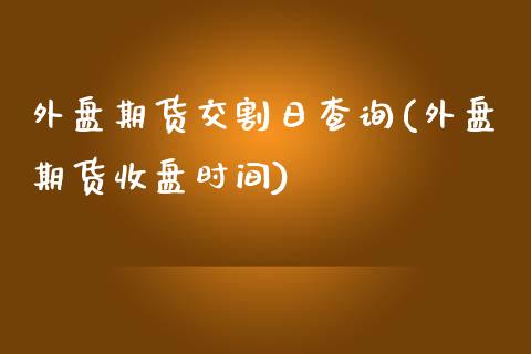 外盘期货交割日查询(外盘期货收盘时间)_https://www.qianjuhuagong.com_期货开户_第1张