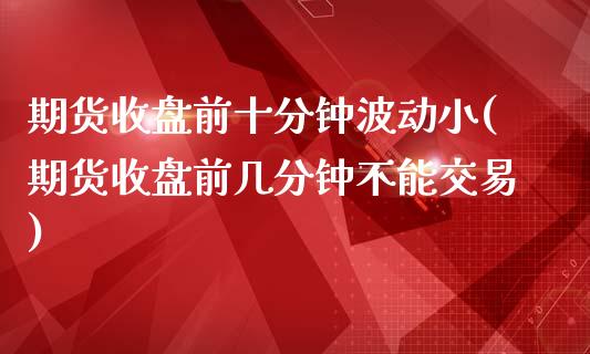 期货收盘前十分钟波动小(期货收盘前几分钟不能交易)_https://www.qianjuhuagong.com_期货百科_第1张