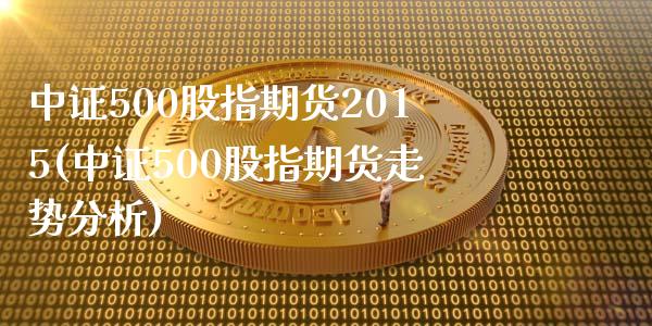 中证500股指期货2015(中证500股指期货走势分析)_https://www.qianjuhuagong.com_期货平台_第1张