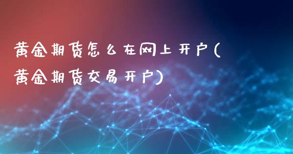 黄金期货怎么在网上开户(黄金期货交易开户)_https://www.qianjuhuagong.com_期货平台_第1张