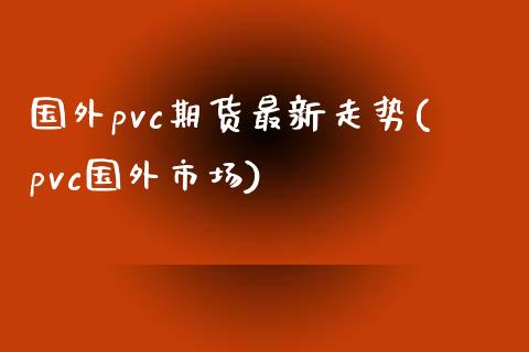 国外pvc期货最新走势(pvc国外市场)_https://www.qianjuhuagong.com_期货百科_第1张