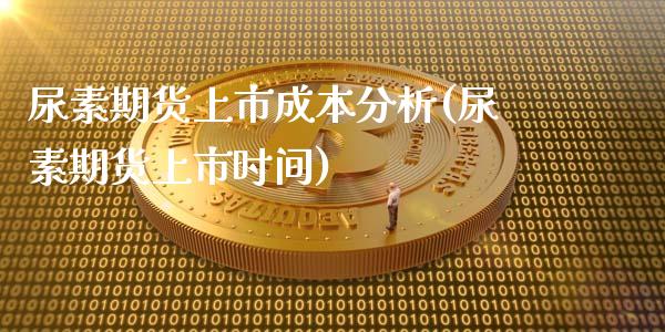 尿素期货上市成本分析(尿素期货上市时间)_https://www.qianjuhuagong.com_期货平台_第1张