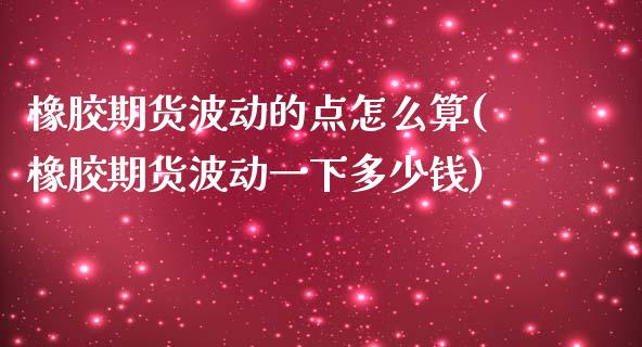 橡胶期货波动的点怎么算(橡胶期货波动一下多少钱)_https://www.qianjuhuagong.com_期货行情_第1张