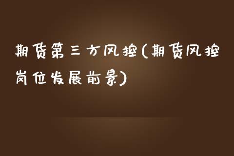 期货第三方风控(期货风控岗位发展前景)_https://www.qianjuhuagong.com_期货百科_第1张