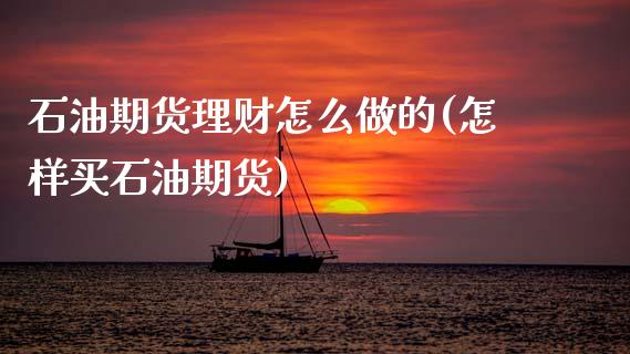 石油期货理财怎么做的(怎样买石油期货)_https://www.qianjuhuagong.com_期货直播_第1张