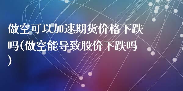 做空可以加速期货价格下跌吗(做空能导致股价下跌吗)_https://www.qianjuhuagong.com_期货百科_第1张