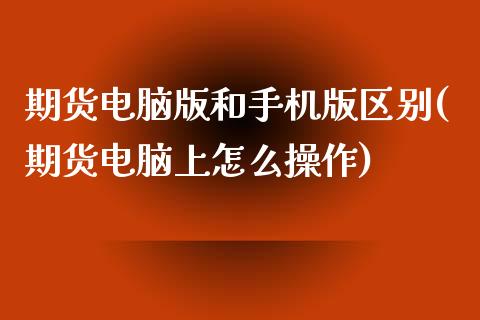 期货电脑版和手机版区别(期货电脑上怎么操作)_https://www.qianjuhuagong.com_期货直播_第1张