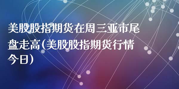 美股股指期货在周三亚市尾盘走高(美股股指期货行情今日)_https://www.qianjuhuagong.com_期货百科_第1张