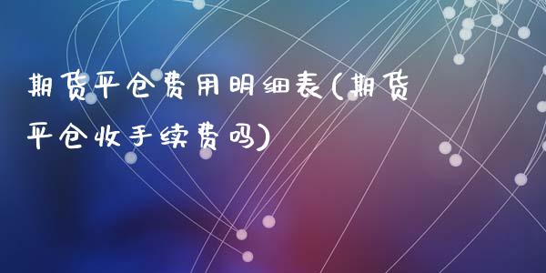 期货平仓费用明细表(期货平仓收手续费吗)_https://www.qianjuhuagong.com_期货行情_第1张