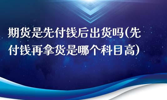 期货是先付钱后出货吗(先付钱再拿货是哪个科目高)_https://www.qianjuhuagong.com_期货平台_第1张