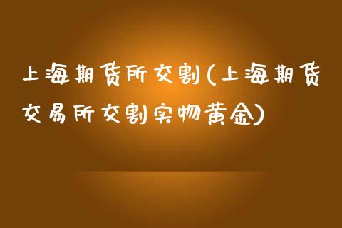 上海期货所交割(上海期货交易所交割实物黄金)_https://www.qianjuhuagong.com_期货开户_第1张