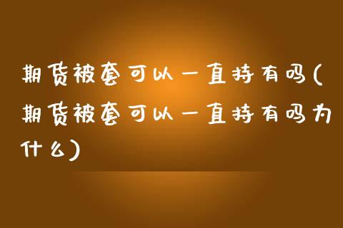 期货被套可以一直持有吗(期货被套可以一直持有吗为什么)_https://www.qianjuhuagong.com_期货行情_第1张