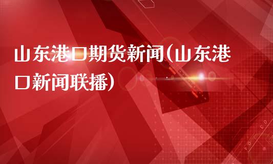 山东港口期货新闻(山东港口新闻联播)_https://www.qianjuhuagong.com_期货行情_第1张