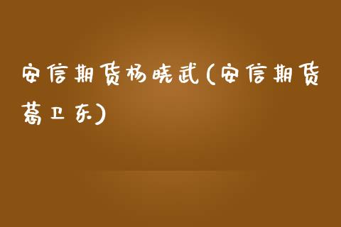 安信期货杨晓武(安信期货葛卫东)_https://www.qianjuhuagong.com_期货开户_第1张