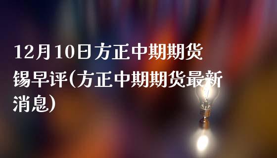 12月10日方正中期期货锡早评(方正中期期货最新消息)_https://www.qianjuhuagong.com_期货平台_第1张