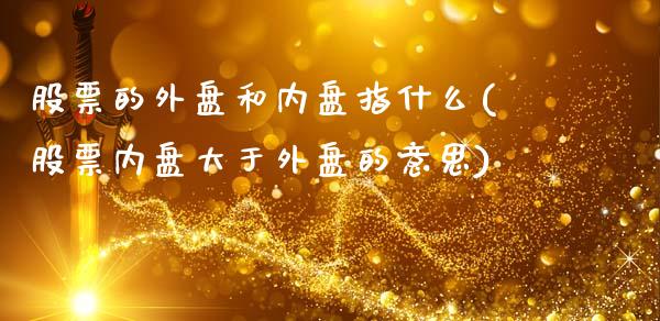 股票的外盘和内盘指什么(股票内盘大于外盘的意思)_https://www.qianjuhuagong.com_期货直播_第1张