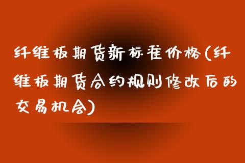 纤维板期货新标准价格(纤维板期货合约规则修改后的交易机会)_https://www.qianjuhuagong.com_期货直播_第1张