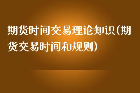 期货时间交易理论知识(期货交易时间和规则)_https://www.qianjuhuagong.com_期货开户_第1张