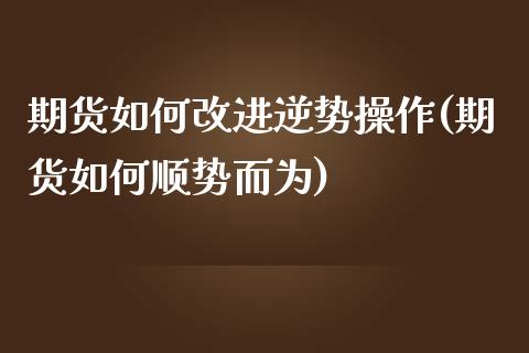 期货如何改进逆势操作(期货如何顺势而为)_https://www.qianjuhuagong.com_期货开户_第1张