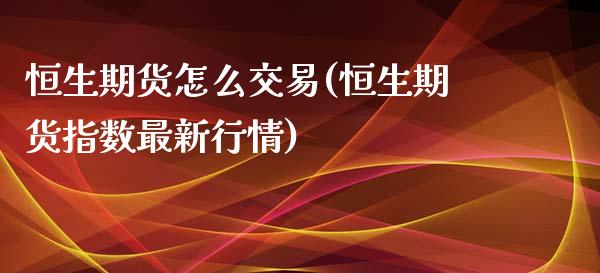 恒生期货怎么交易(恒生期货指数最新行情)_https://www.qianjuhuagong.com_期货百科_第1张