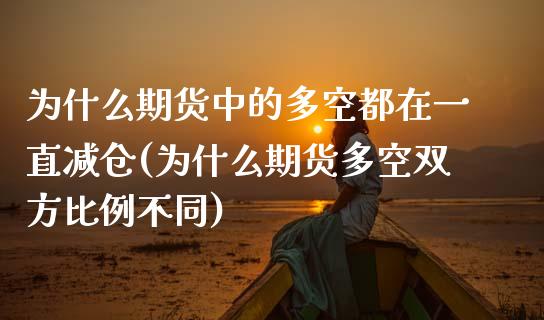 为什么期货中的多空都在一直减仓(为什么期货多空双方比例不同)_https://www.qianjuhuagong.com_期货直播_第1张