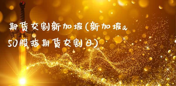 期货交割新加坡(新加坡a50股指期货交割日)_https://www.qianjuhuagong.com_期货平台_第1张