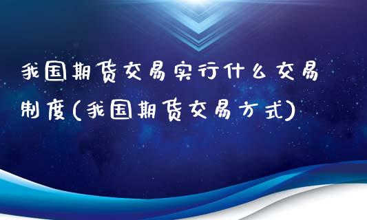 我国期货交易实行什么交易制度(我国期货交易方式)_https://www.qianjuhuagong.com_期货行情_第1张