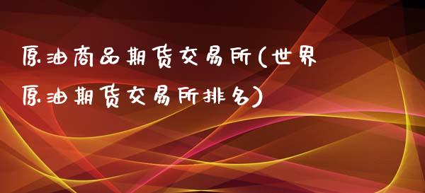 原油商品期货交易所(世界原油期货交易所排名)_https://www.qianjuhuagong.com_期货行情_第1张